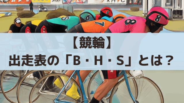 【競輪】出走表の「B・H・S」とは？意味・回数の見方と展開予想のコツ