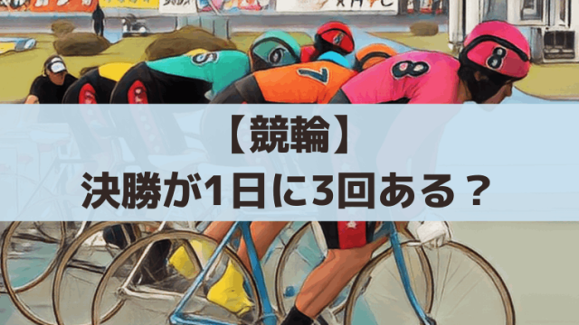 【競輪】なぜ決勝が1日3回ある？複数回行われる理由を初心者向けに解説
