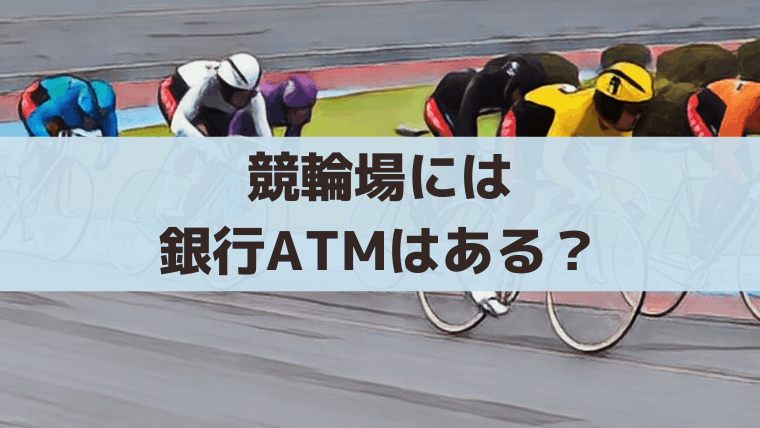 競輪場に銀行ATMはある？場内にATMがない理由と現金を下ろす方法